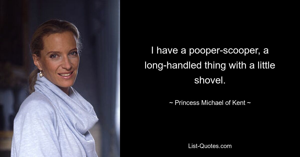 I have a pooper-scooper, a long-handled thing with a little shovel. — © Princess Michael of Kent