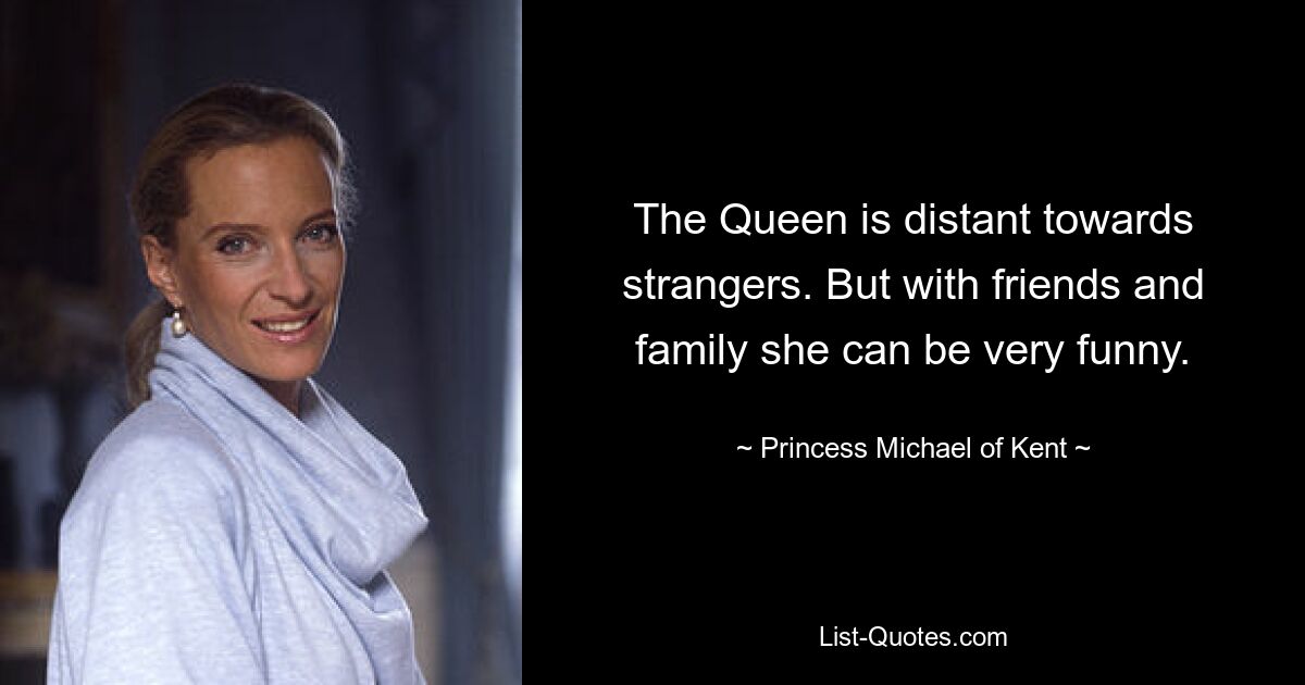 The Queen is distant towards strangers. But with friends and family she can be very funny. — © Princess Michael of Kent