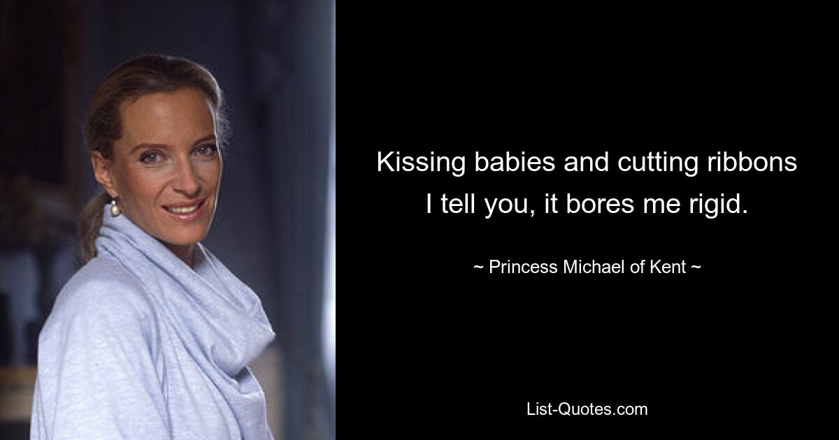 Kissing babies and cutting ribbons I tell you, it bores me rigid. — © Princess Michael of Kent