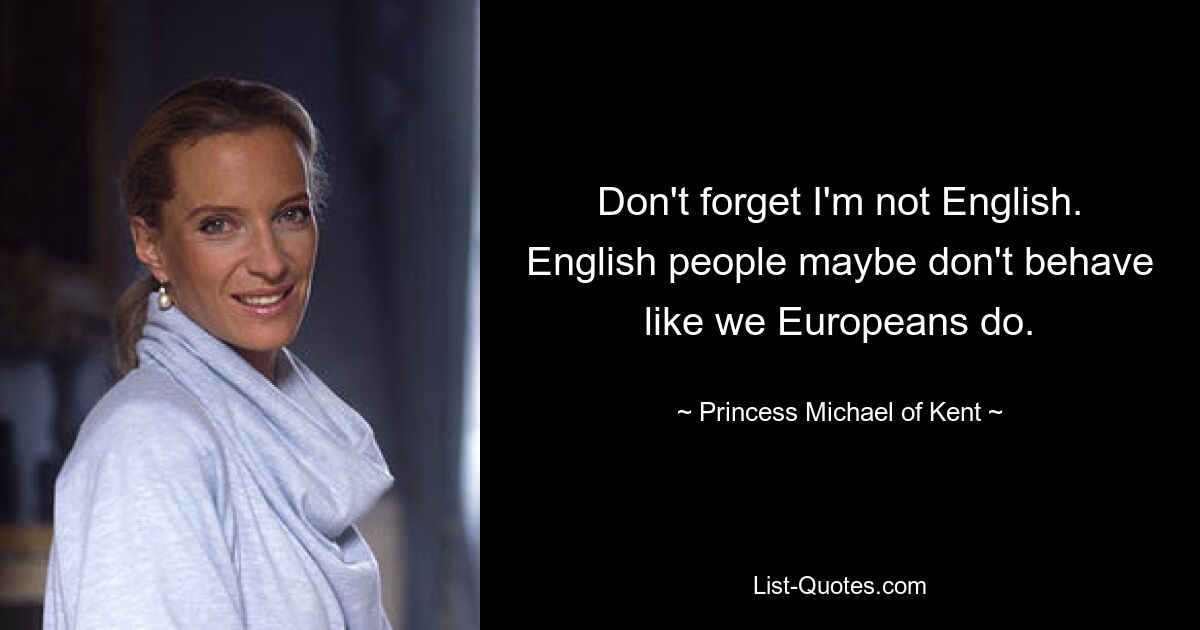 Don't forget I'm not English. English people maybe don't behave like we Europeans do. — © Princess Michael of Kent