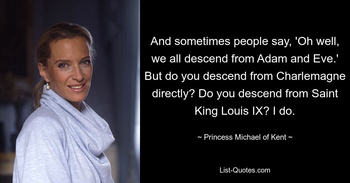 And sometimes people say, 'Oh well, we all descend from Adam and Eve.' But do you descend from Charlemagne directly? Do you descend from Saint King Louis IX? I do. — © Princess Michael of Kent