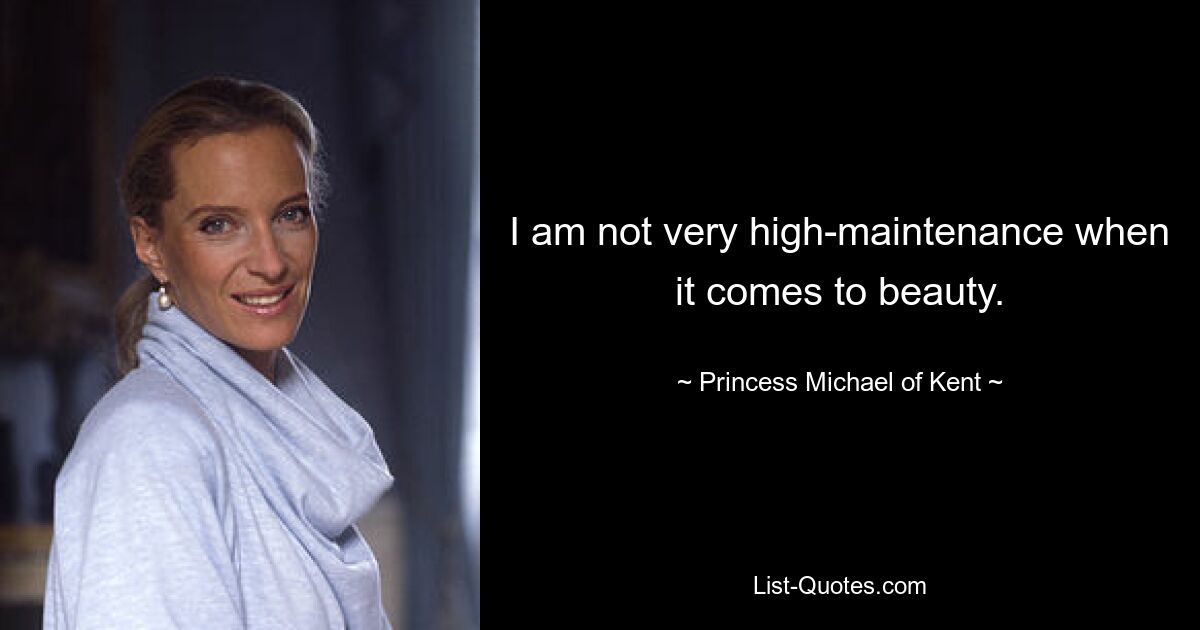 I am not very high-maintenance when it comes to beauty. — © Princess Michael of Kent