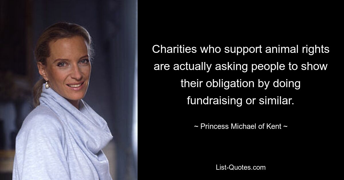 Charities who support animal rights are actually asking people to show their obligation by doing fundraising or similar. — © Princess Michael of Kent