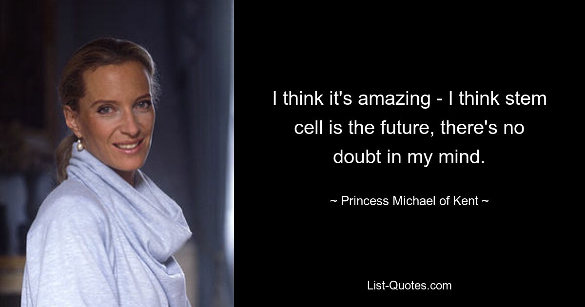 I think it's amazing - I think stem cell is the future, there's no doubt in my mind. — © Princess Michael of Kent