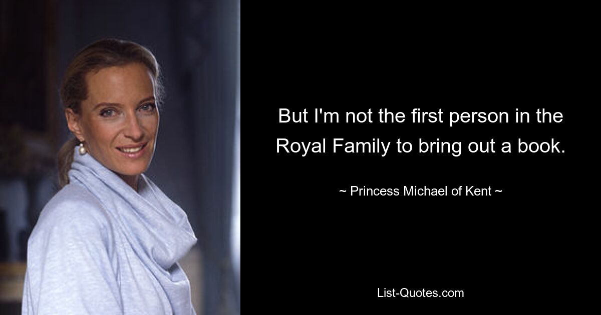 But I'm not the first person in the Royal Family to bring out a book. — © Princess Michael of Kent