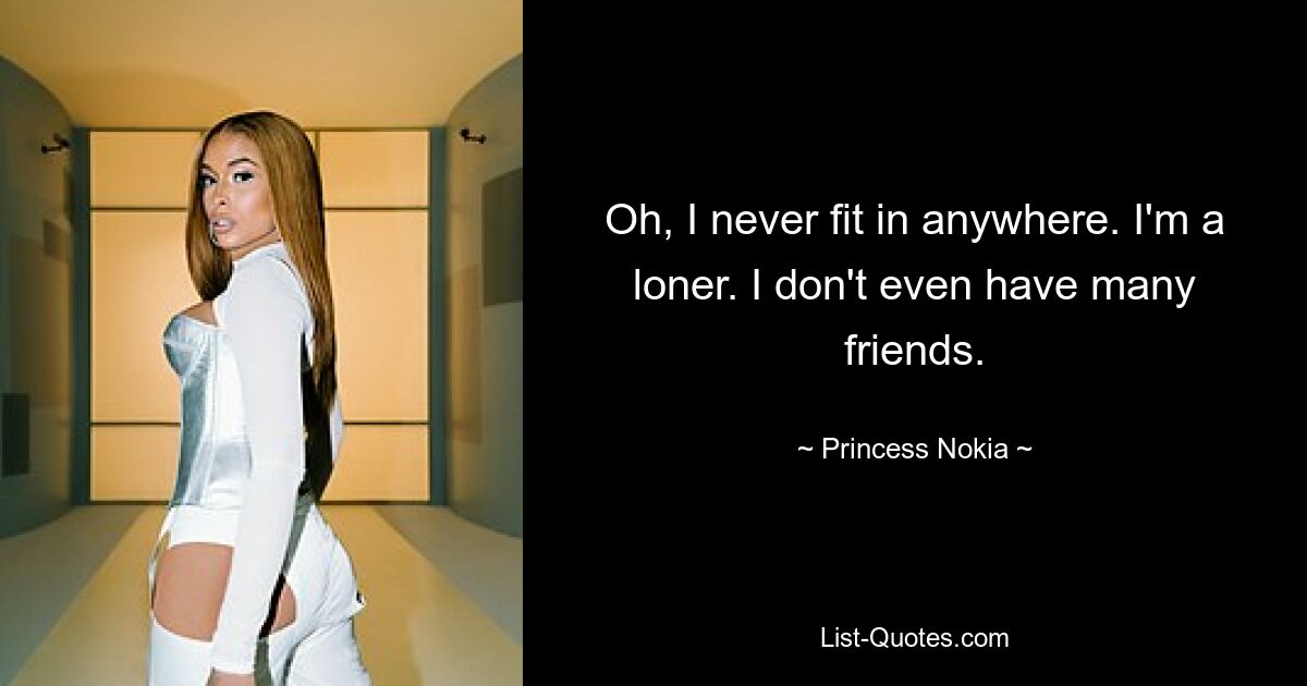 Oh, I never fit in anywhere. I'm a loner. I don't even have many friends. — © Princess Nokia