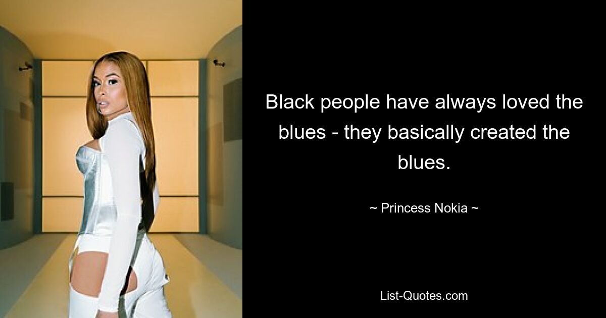 Black people have always loved the blues - they basically created the blues. — © Princess Nokia