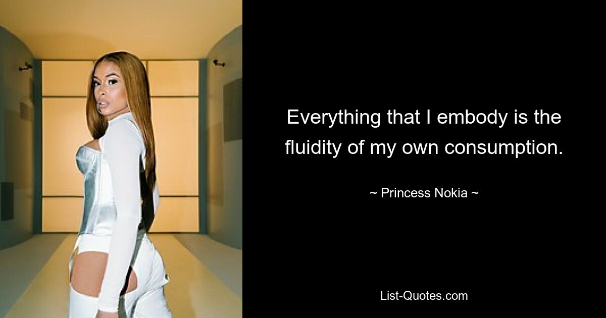 Everything that I embody is the fluidity of my own consumption. — © Princess Nokia