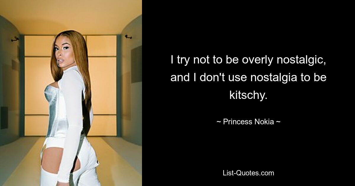 I try not to be overly nostalgic, and I don't use nostalgia to be kitschy. — © Princess Nokia