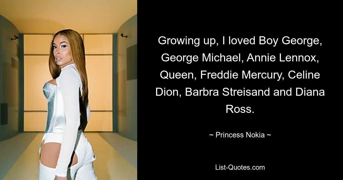 Growing up, I loved Boy George, George Michael, Annie Lennox, Queen, Freddie Mercury, Celine Dion, Barbra Streisand and Diana Ross. — © Princess Nokia