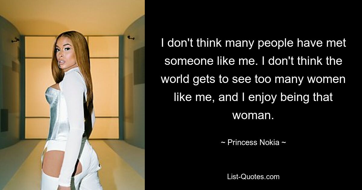 I don't think many people have met someone like me. I don't think the world gets to see too many women like me, and I enjoy being that woman. — © Princess Nokia