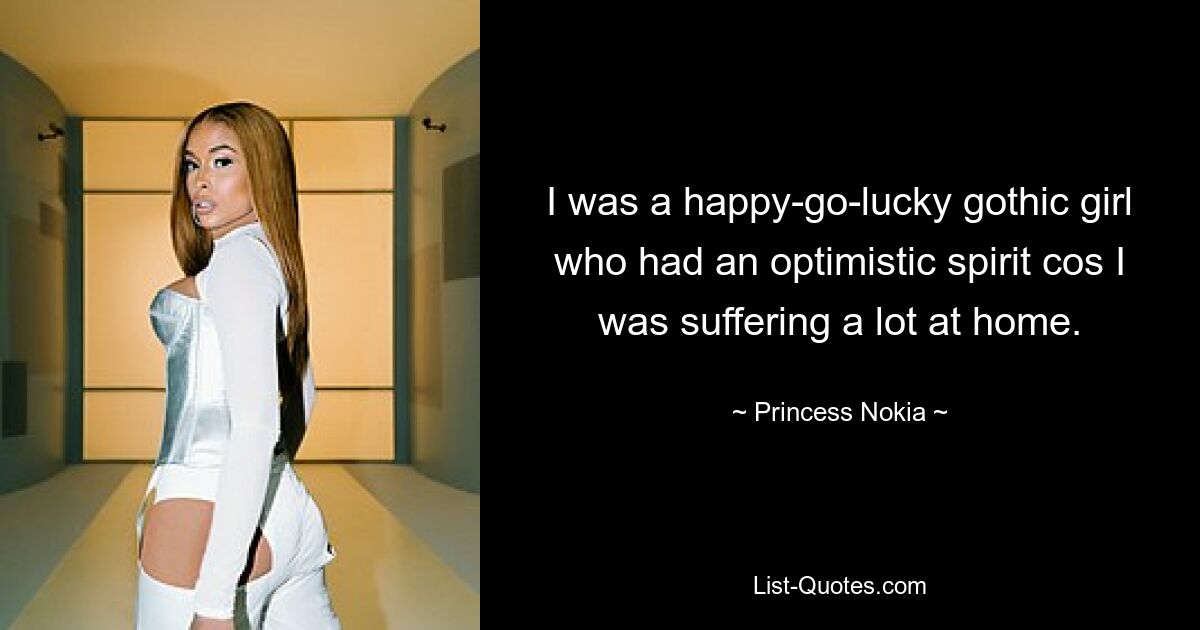 I was a happy-go-lucky gothic girl who had an optimistic spirit cos I was suffering a lot at home. — © Princess Nokia