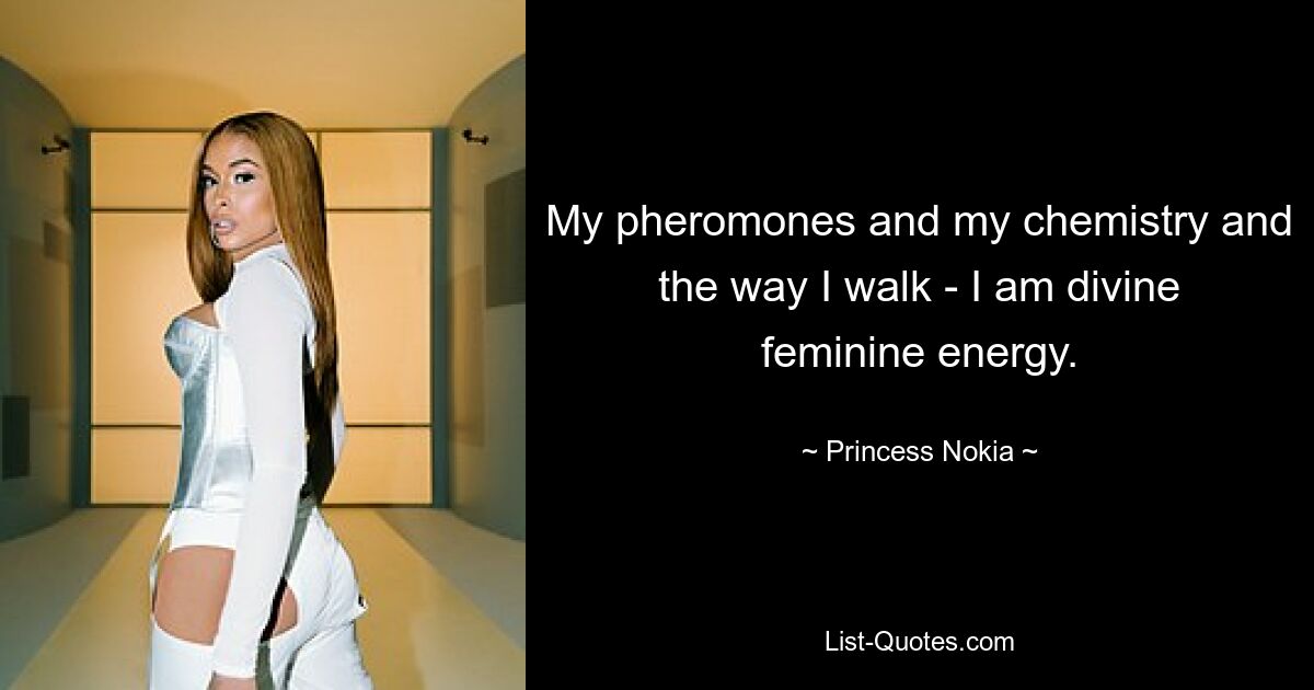 My pheromones and my chemistry and the way I walk - I am divine feminine energy. — © Princess Nokia