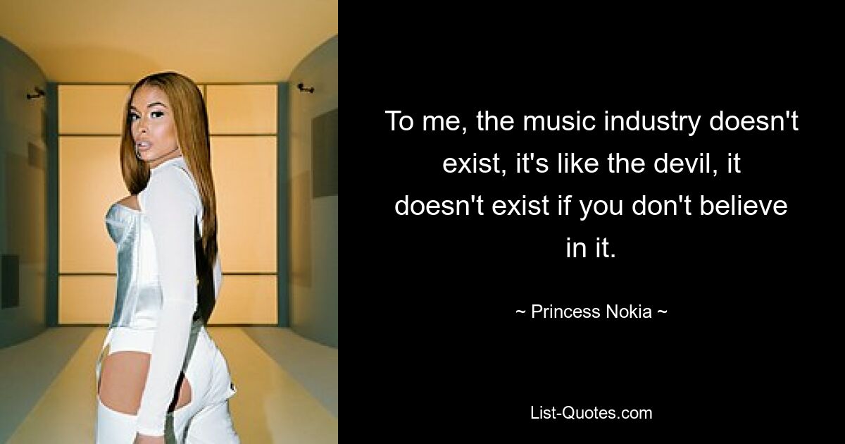 To me, the music industry doesn't exist, it's like the devil, it doesn't exist if you don't believe in it. — © Princess Nokia