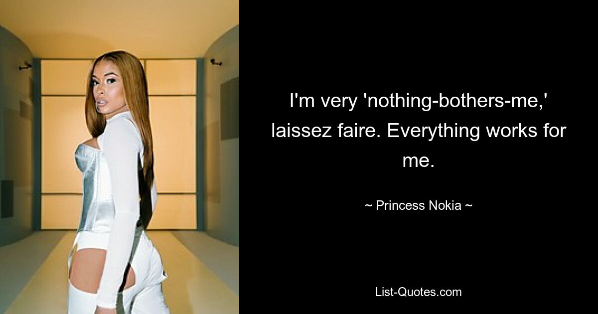 I'm very 'nothing-bothers-me,' laissez faire. Everything works for me. — © Princess Nokia