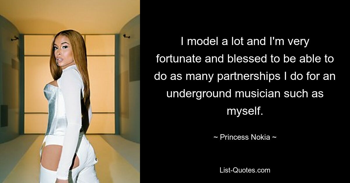 I model a lot and I'm very fortunate and blessed to be able to do as many partnerships I do for an underground musician such as myself. — © Princess Nokia