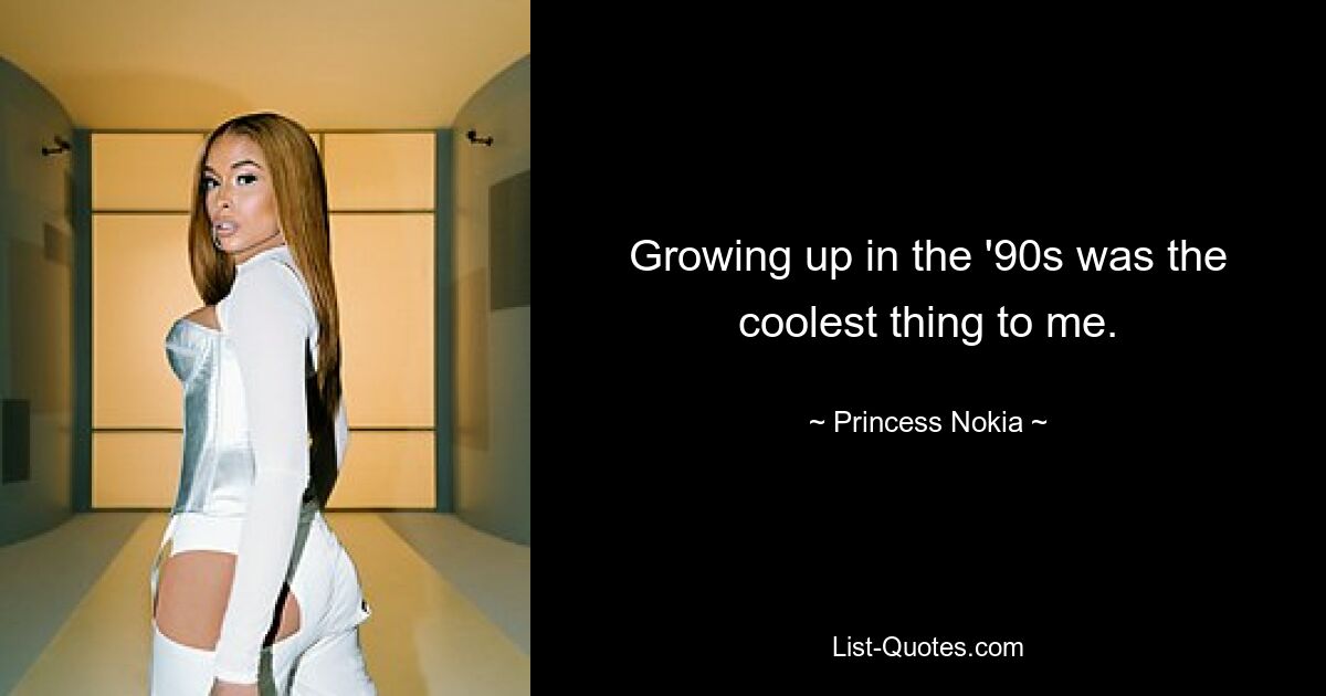 Growing up in the '90s was the coolest thing to me. — © Princess Nokia