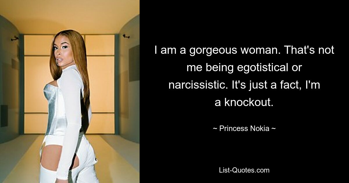 I am a gorgeous woman. That's not me being egotistical or narcissistic. It's just a fact, I'm a knockout. — © Princess Nokia