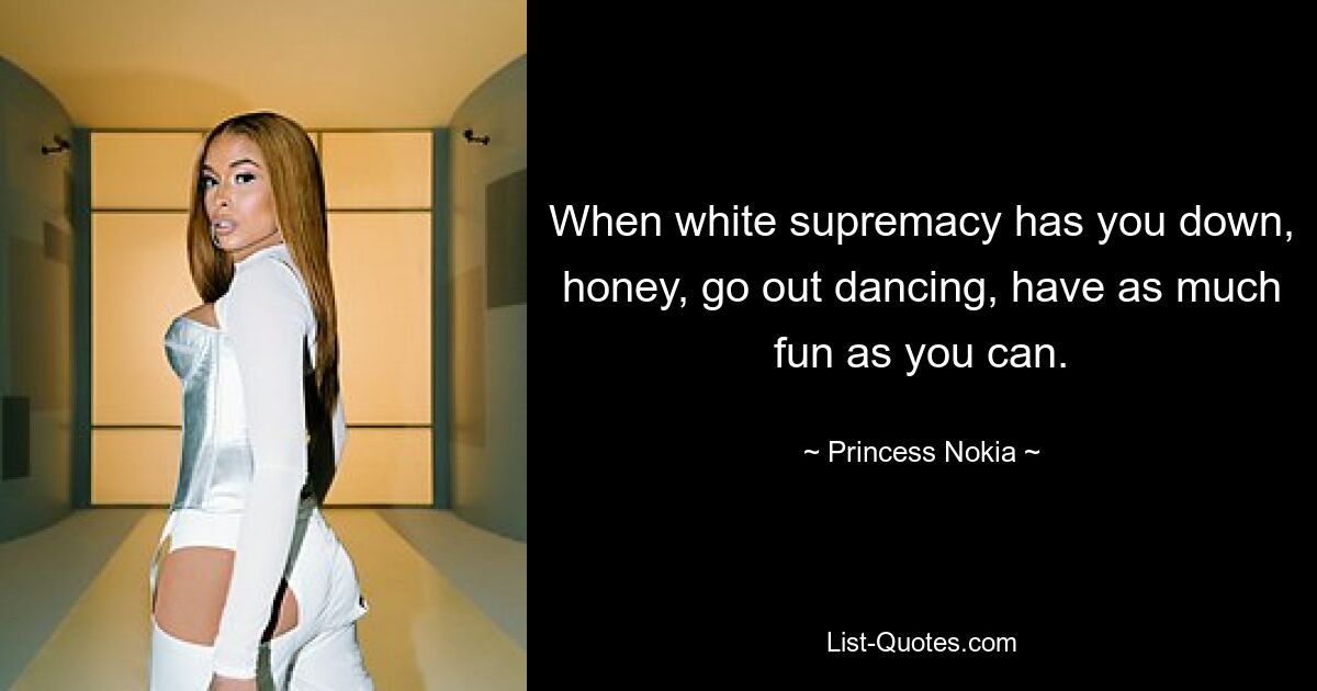 When white supremacy has you down, honey, go out dancing, have as much fun as you can. — © Princess Nokia