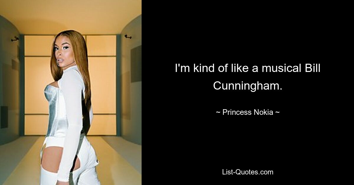 I'm kind of like a musical Bill Cunningham. — © Princess Nokia