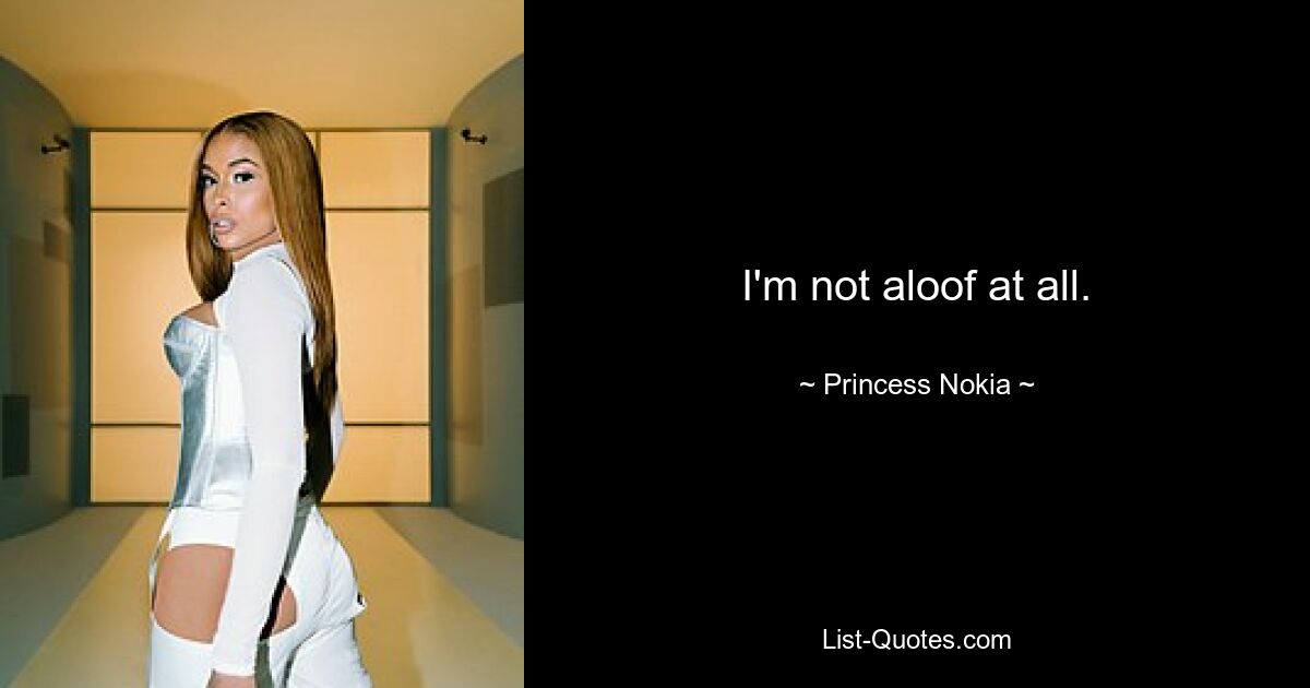 I'm not aloof at all. — © Princess Nokia