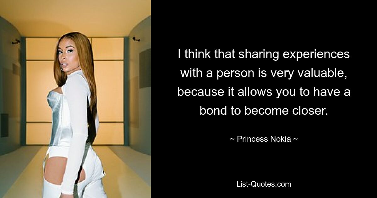 I think that sharing experiences with a person is very valuable, because it allows you to have a bond to become closer. — © Princess Nokia