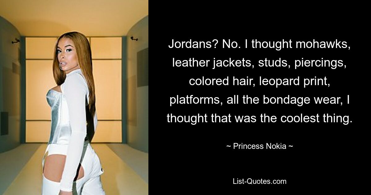 Jordans? No. I thought mohawks, leather jackets, studs, piercings, colored hair, leopard print, platforms, all the bondage wear, I thought that was the coolest thing. — © Princess Nokia