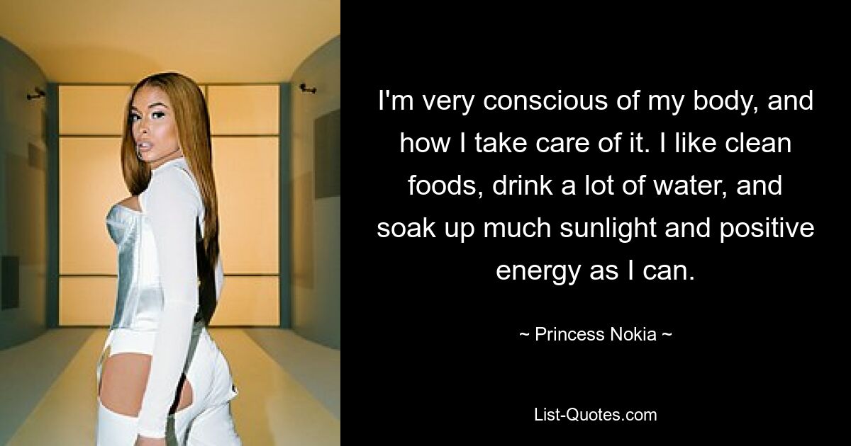 I'm very conscious of my body, and how I take care of it. I like clean foods, drink a lot of water, and soak up much sunlight and positive energy as I can. — © Princess Nokia