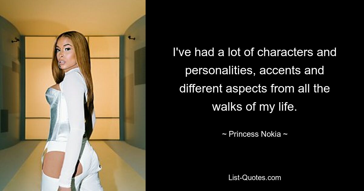 I've had a lot of characters and personalities, accents and different aspects from all the walks of my life. — © Princess Nokia