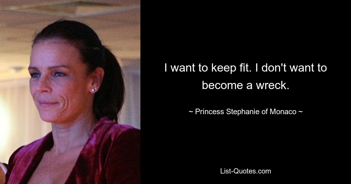 I want to keep fit. I don't want to become a wreck. — © Princess Stephanie of Monaco