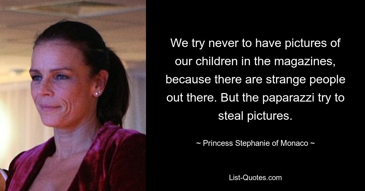 We try never to have pictures of our children in the magazines, because there are strange people out there. But the paparazzi try to steal pictures. — © Princess Stephanie of Monaco