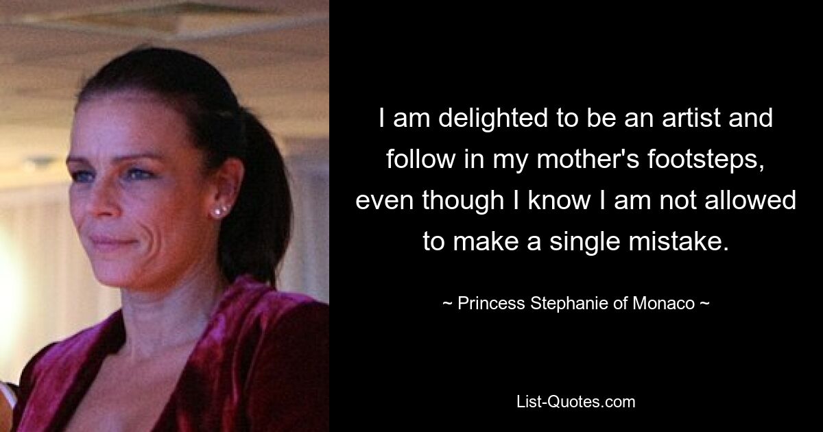 I am delighted to be an artist and follow in my mother's footsteps, even though I know I am not allowed to make a single mistake. — © Princess Stephanie of Monaco