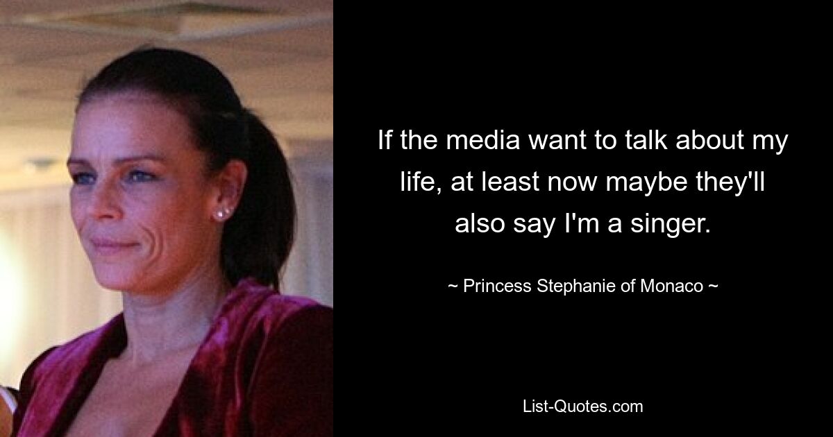 If the media want to talk about my life, at least now maybe they'll also say I'm a singer. — © Princess Stephanie of Monaco