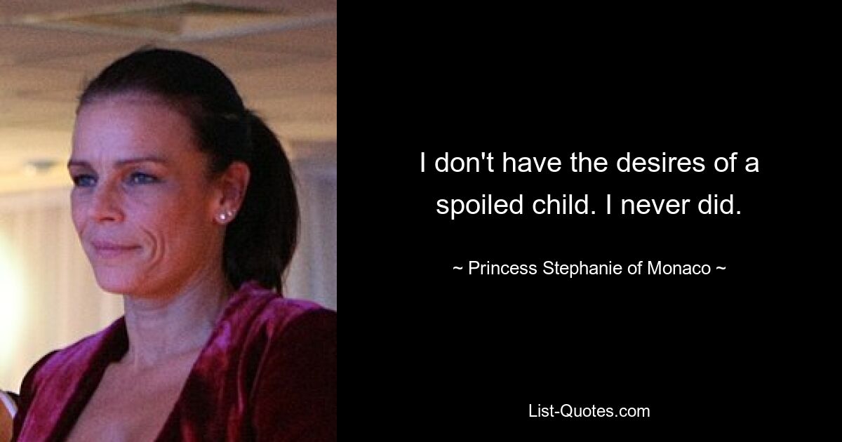 I don't have the desires of a spoiled child. I never did. — © Princess Stephanie of Monaco