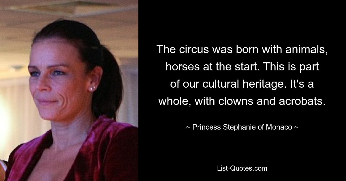 The circus was born with animals, horses at the start. This is part of our cultural heritage. It's a whole, with clowns and acrobats. — © Princess Stephanie of Monaco