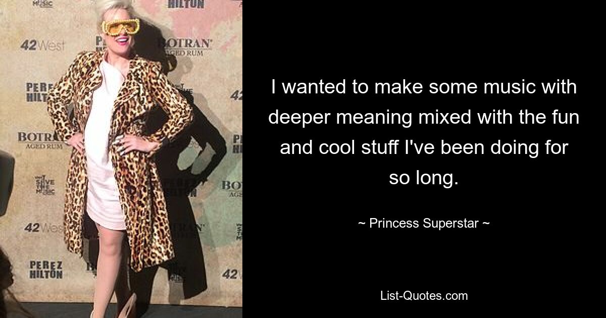 I wanted to make some music with deeper meaning mixed with the fun and cool stuff I've been doing for so long. — © Princess Superstar