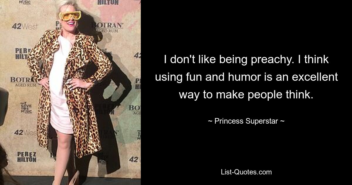 I don't like being preachy. I think using fun and humor is an excellent way to make people think. — © Princess Superstar