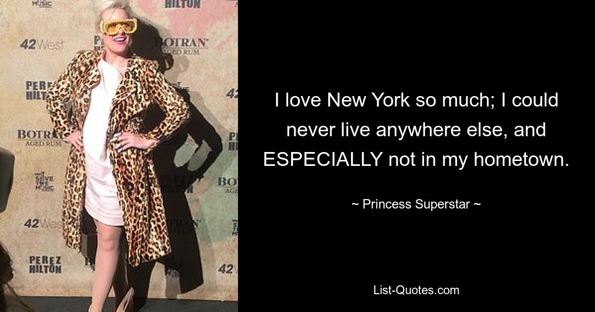 I love New York so much; I could never live anywhere else, and ESPECIALLY not in my hometown. — © Princess Superstar