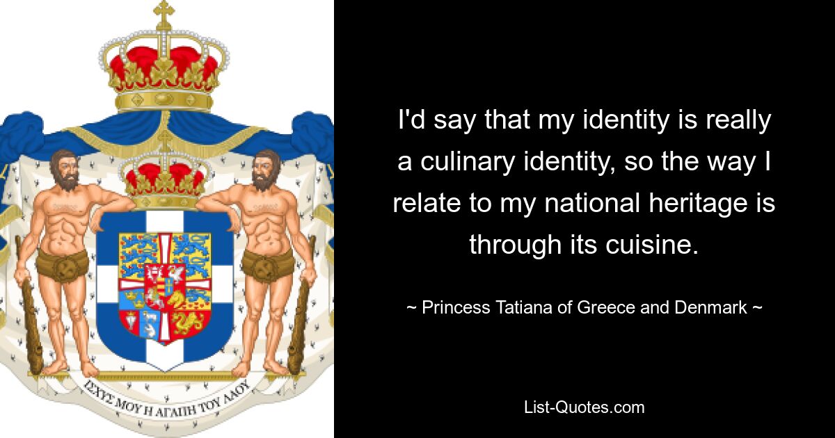 I'd say that my identity is really a culinary identity, so the way I relate to my national heritage is through its cuisine. — © Princess Tatiana of Greece and Denmark