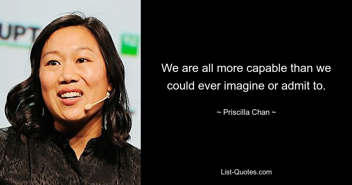 We are all more capable than we could ever imagine or admit to. — © Priscilla Chan