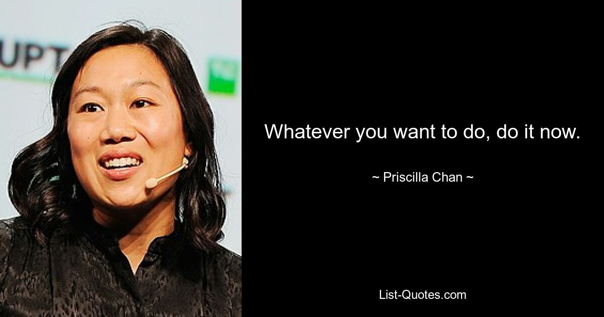 Whatever you want to do, do it now. — © Priscilla Chan