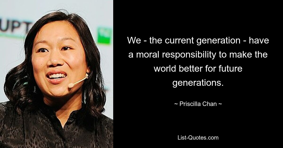 We - the current generation - have a moral responsibility to make the world better for future generations. — © Priscilla Chan