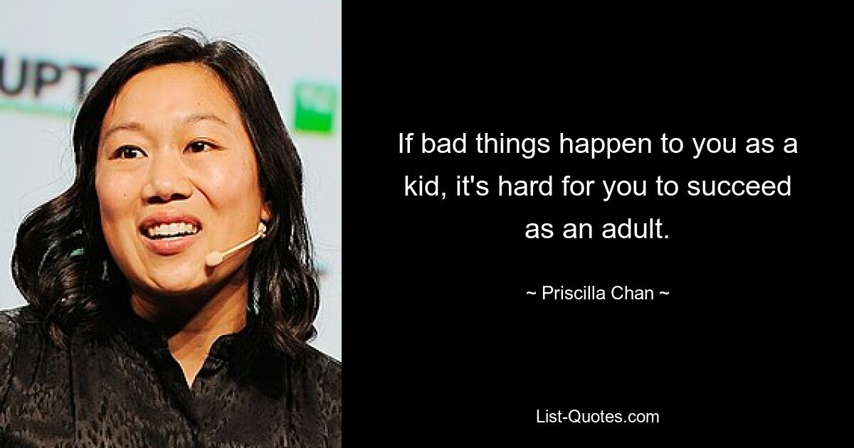 If bad things happen to you as a kid, it's hard for you to succeed as an adult. — © Priscilla Chan