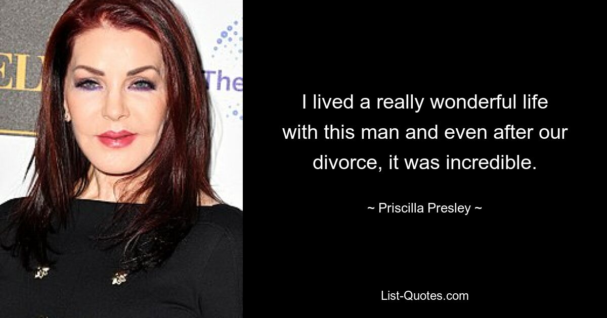 I lived a really wonderful life with this man and even after our divorce, it was incredible. — © Priscilla Presley