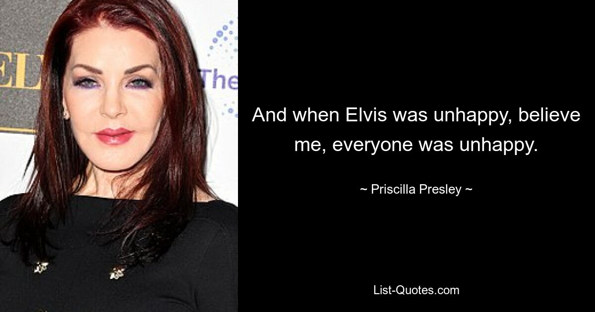 And when Elvis was unhappy, believe me, everyone was unhappy. — © Priscilla Presley