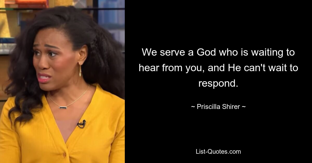 We serve a God who is waiting to hear from you, and He can't wait to respond. — © Priscilla Shirer