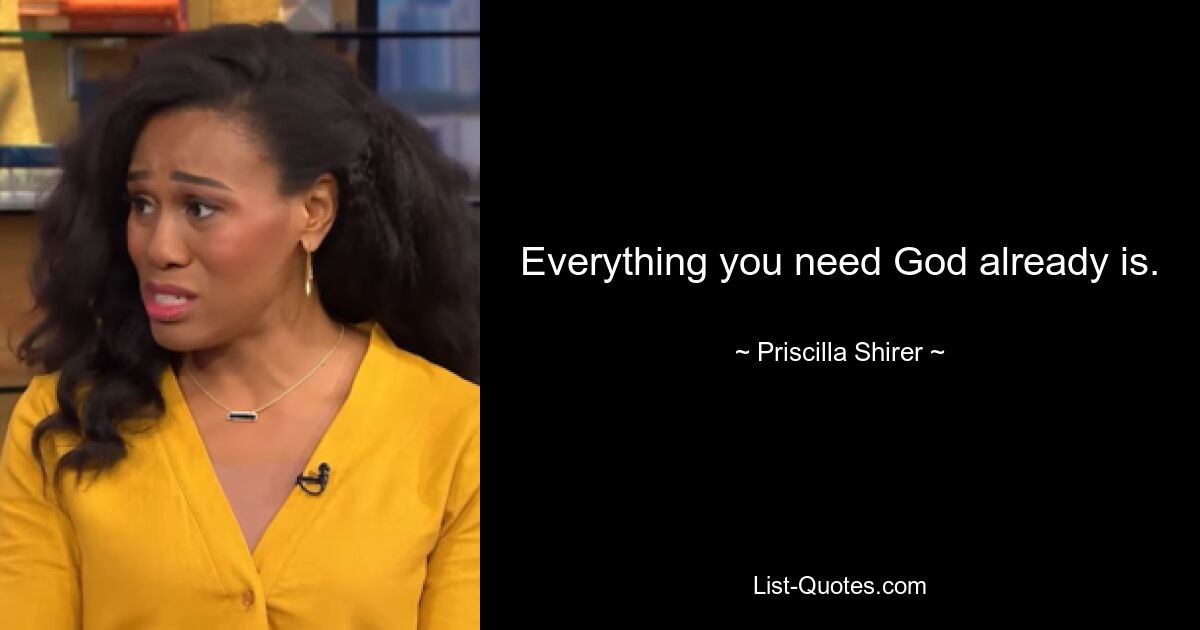 Everything you need God already is. — © Priscilla Shirer