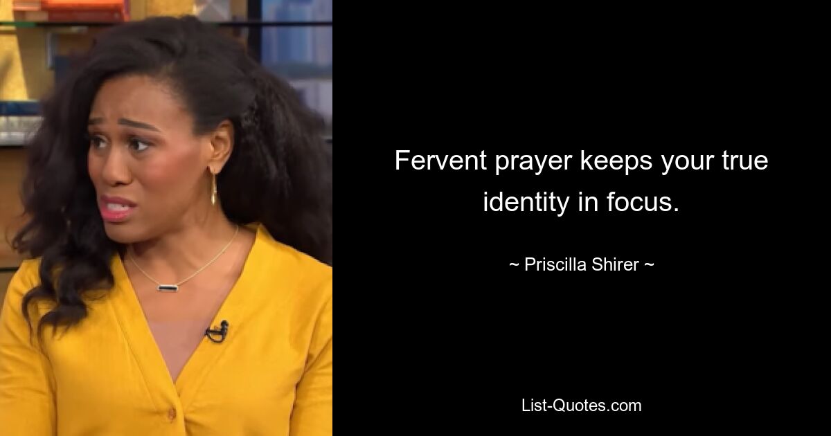 Fervent prayer keeps your true identity in focus. — © Priscilla Shirer