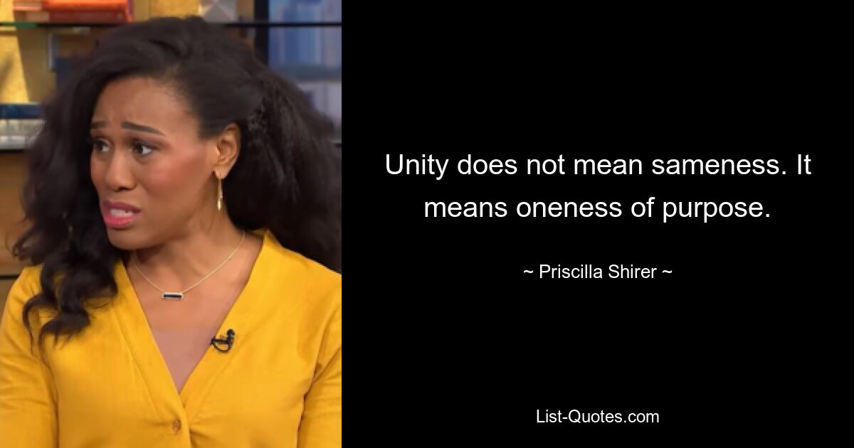 Unity does not mean sameness. It means oneness of purpose. — © Priscilla Shirer