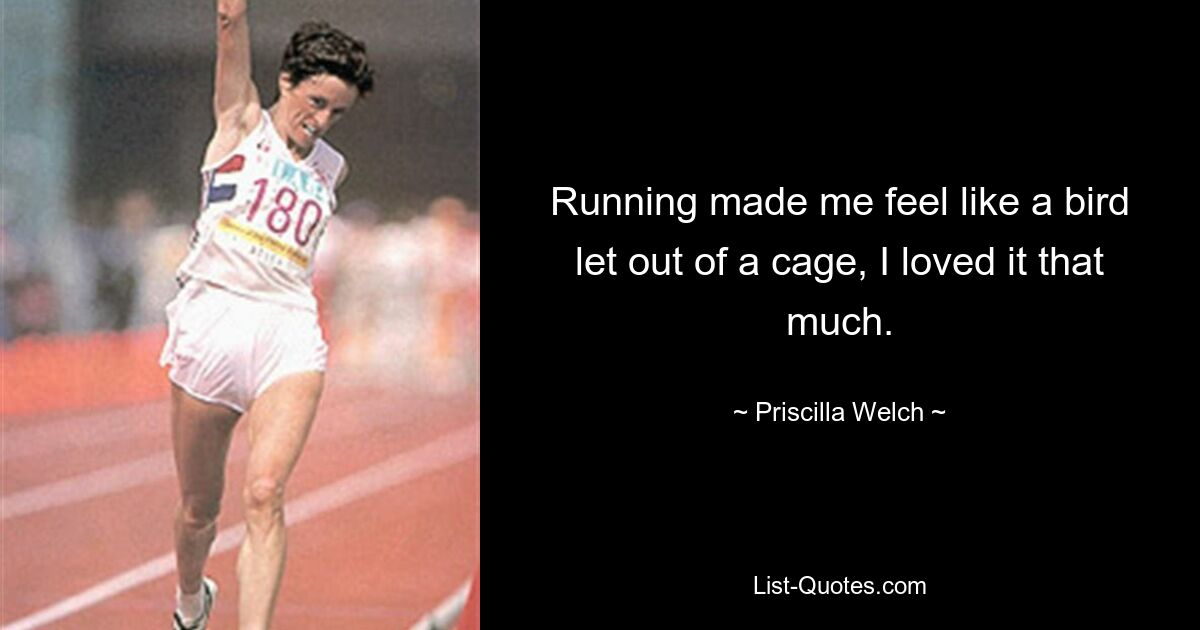 Running made me feel like a bird let out of a cage, I loved it that much. — © Priscilla Welch